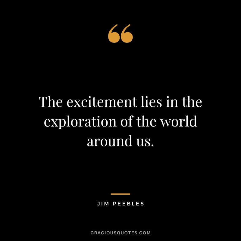 The excitement lies in the exploration of the world around us. - Jim Peebles