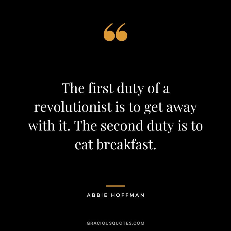 The first duty of a revolutionist is to get away with it. The second duty is to eat breakfast. - Abbie Hoffman