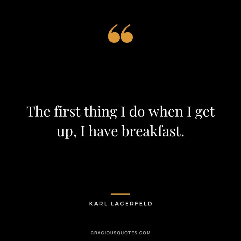 The first thing I do when I get up, I have breakfast. - Karl Lagerfeld