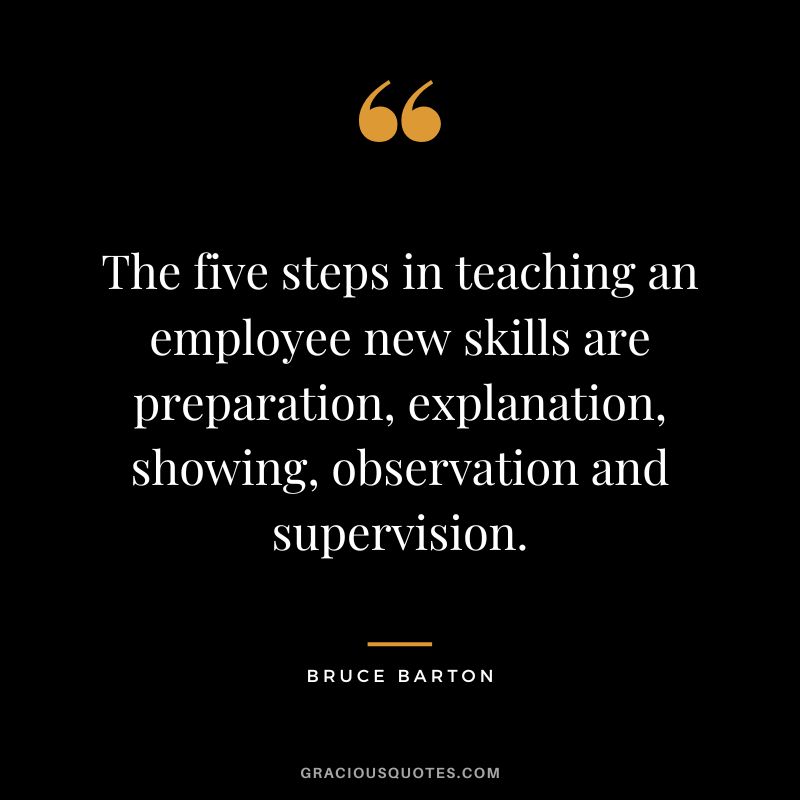 The five steps in teaching an employee new skills are preparation, explanation, showing, observation and supervision. - Bruce Barton