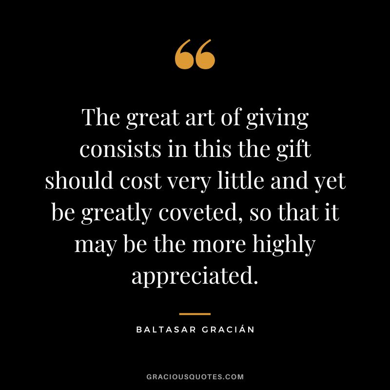 The great art of giving consists in this the gift should cost very little and yet be greatly coveted, so that it may be the more highly appreciated.