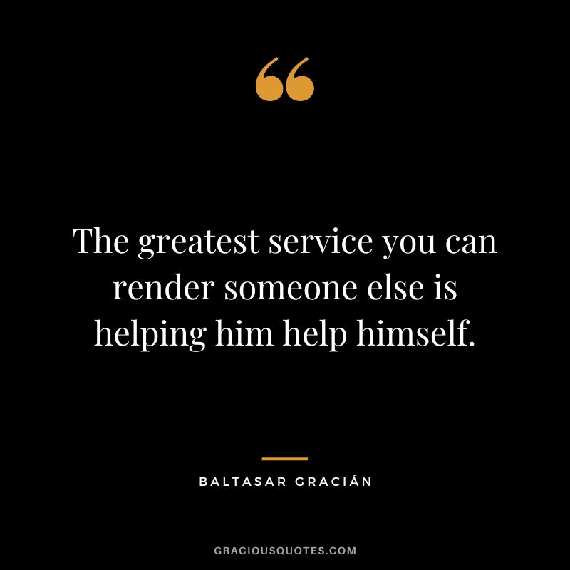 The greatest service you can render someone else is helping him help himself.