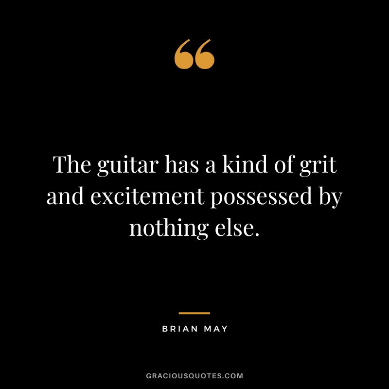 The guitar has a kind of grit and excitement possessed by nothing else. - Brian May