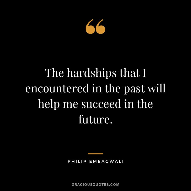 The hardships that I encountered in the past will help me succeed in the future. - Philip Emeagwali