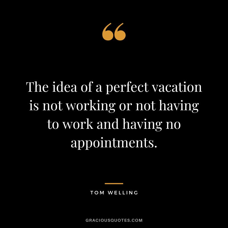 The idea of a perfect vacation is not working or not having to work and having no appointments. - Tom Welling