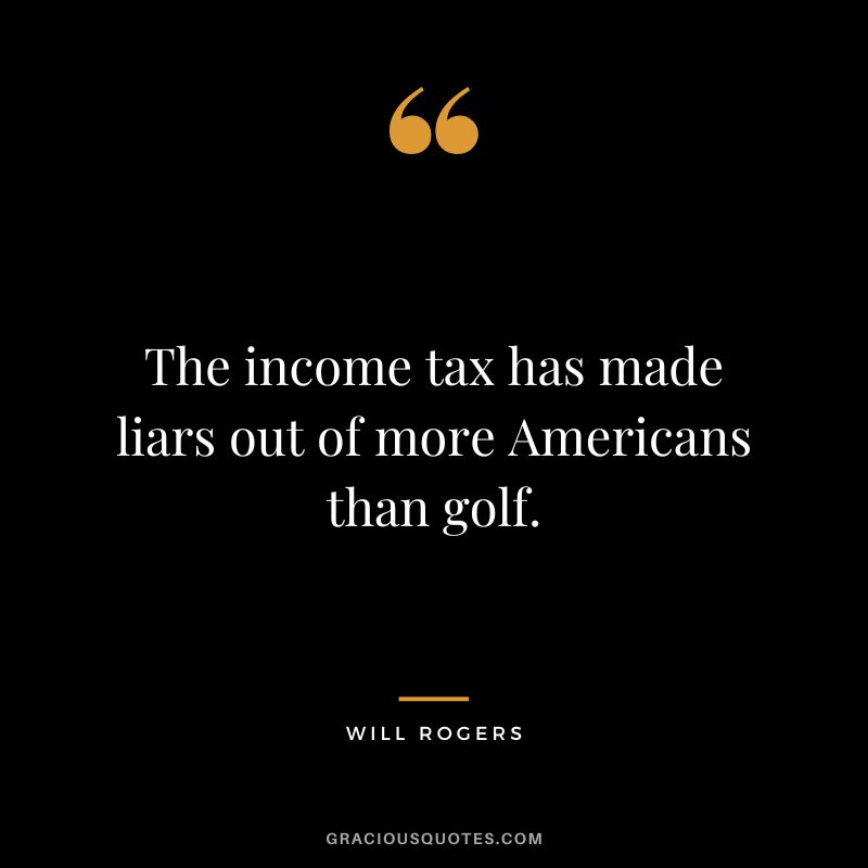 The income tax has made liars out of more Americans than golf. - Will Rogers