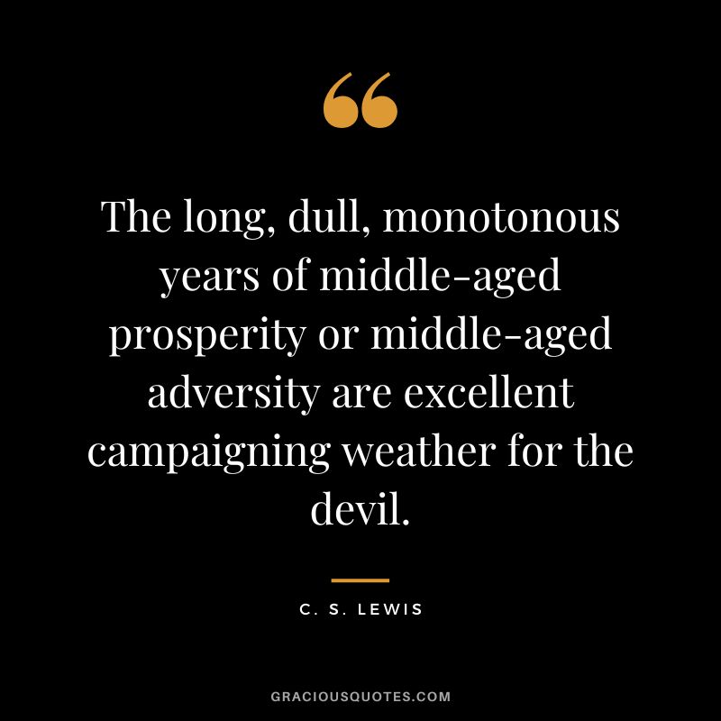 The long, dull, monotonous years of middle-aged prosperity or middle-aged adversity are excellent campaigning weather for the devil. - C. S. Lewis