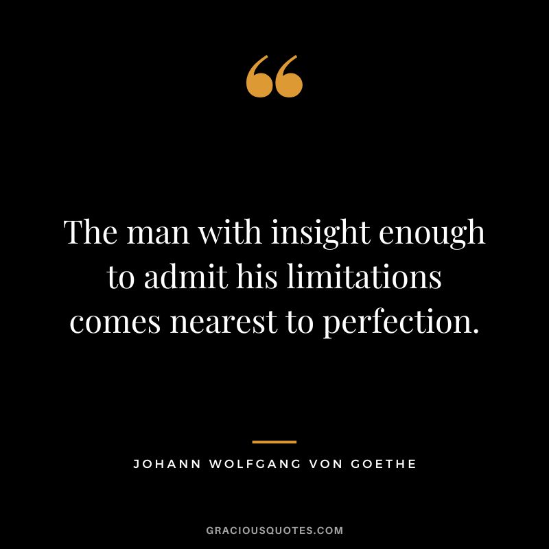 The man with insight enough to admit his limitations comes nearest to perfection. - Johann Wolfgang von Goethe