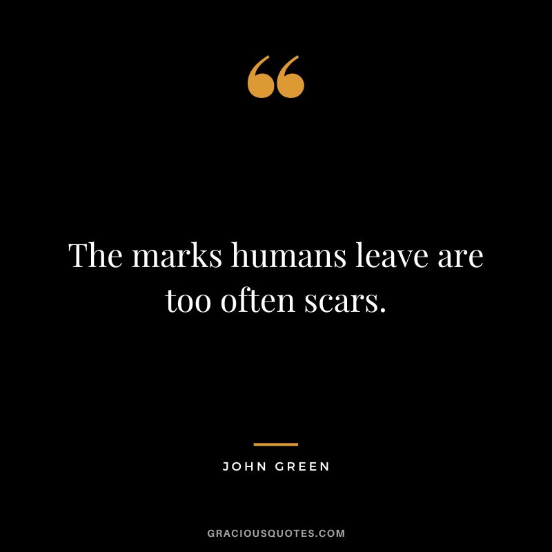 The marks humans leave are too often scars.
