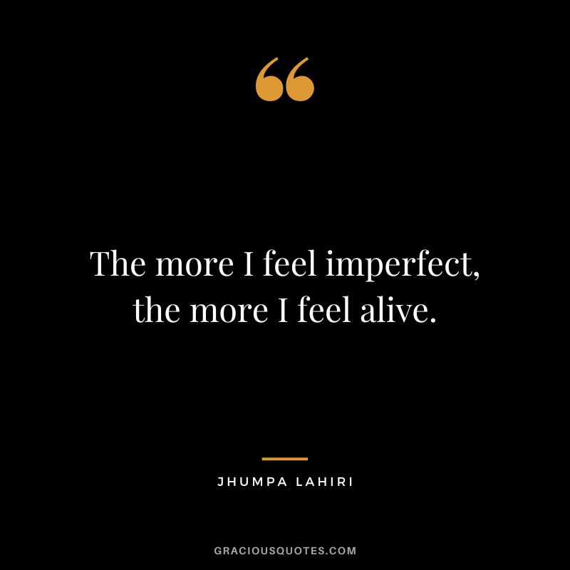 The more I feel imperfect, the more I feel alive.