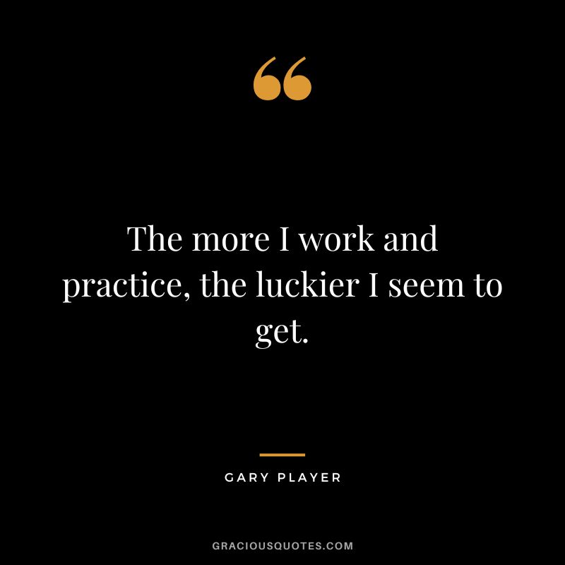 The more I work and practice, the luckier I seem to get. - Gary Player