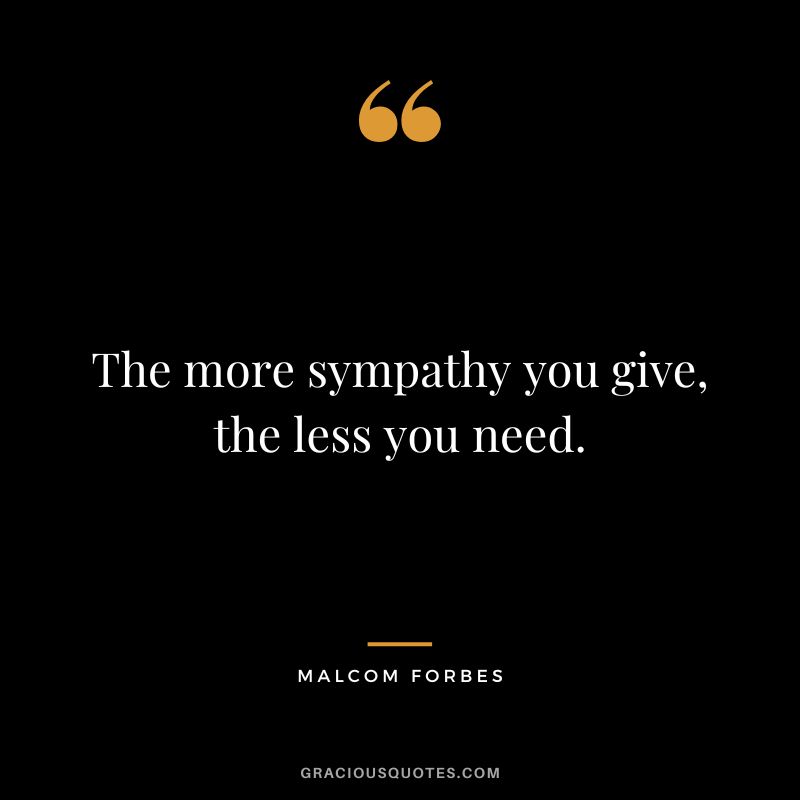 The more sympathy you give, the less you need. - Malcom Forbes