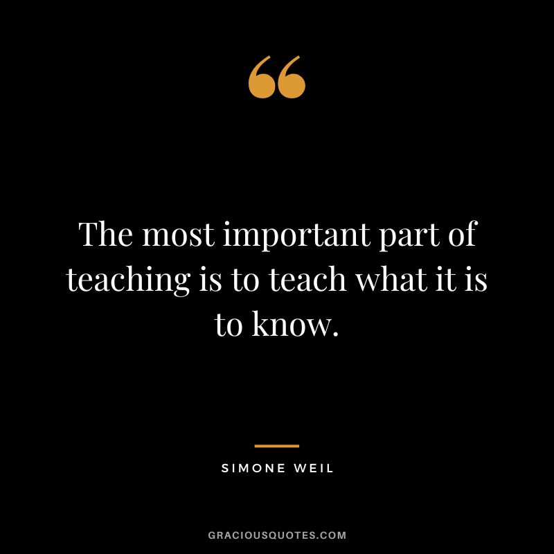 The most important part of teaching is to teach what it is to know. - Simone Weil