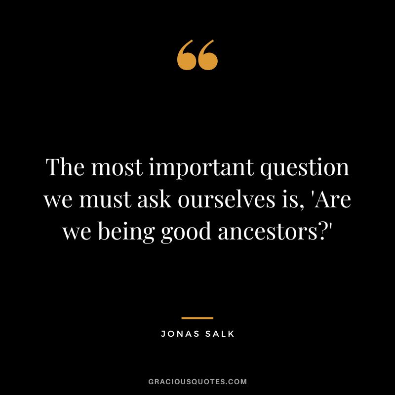 The most important question we must ask ourselves is, 'Are we being good ancestors'