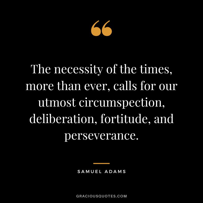 The necessity of the times, more than ever, calls for our utmost circumspection, deliberation, fortitude, and perseverance. - Samuel Adams