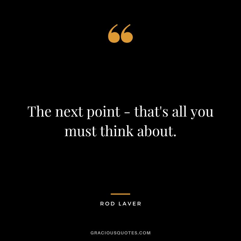 The next point - that's all you must think about. - Rod Laver