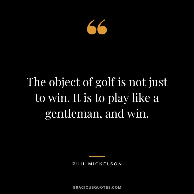 The object of golf is not just to win. It is to play like a gentleman, and win. - Phil Mickelson