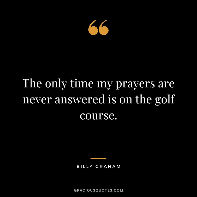 The only time my prayers are never answered is on the golf course. - Billy Graham