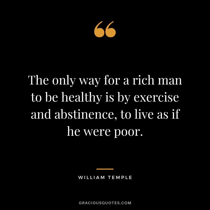 The only way for a rich man to be healthy is by exercise and abstinence, to live as if he were poor. - William Temple
