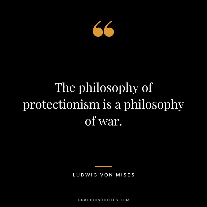 The philosophy of protectionism is a philosophy of war.