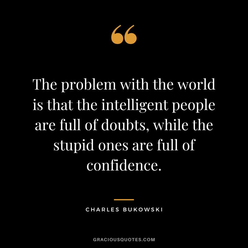 The problem with the world is that the intelligent people are full of doubts, while the stupid ones are full of confidence.