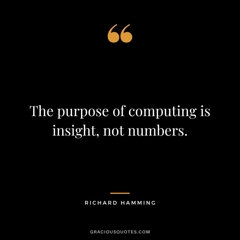 The purpose of computing is insight, not numbers. - Richard Hamming