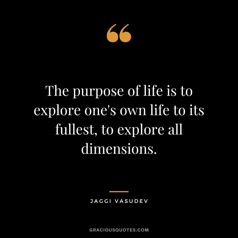 The purpose of life is to explore one's own life to its fullest, to explore all dimensions. - Jaggi Vasudev