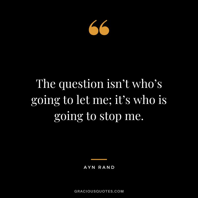 The question isn’t who’s going to let me; it’s who is going to stop me. - Ayn Rand