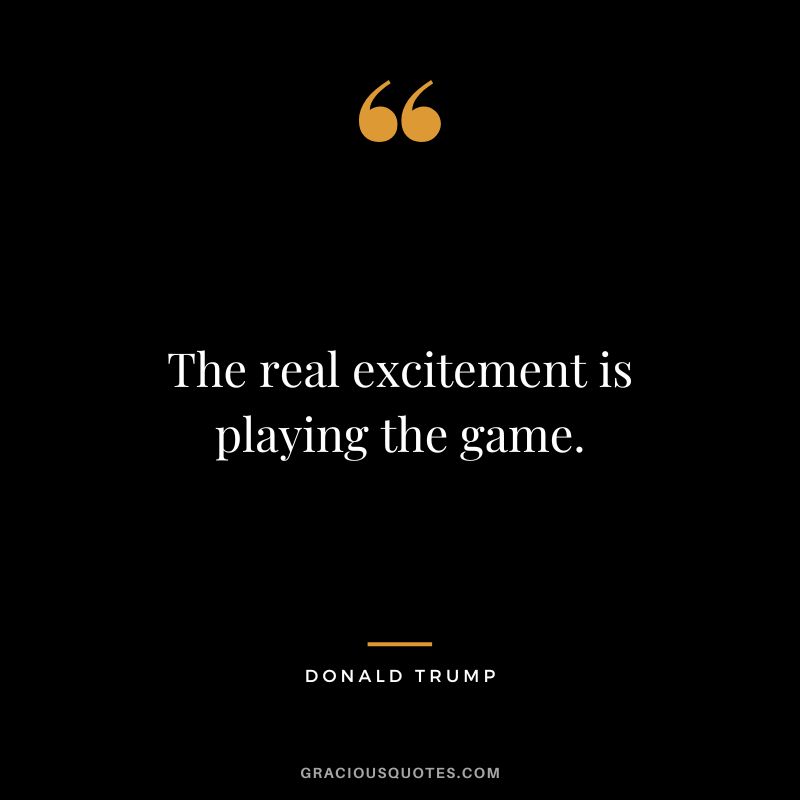 The real excitement is playing the game. - Donald Trump