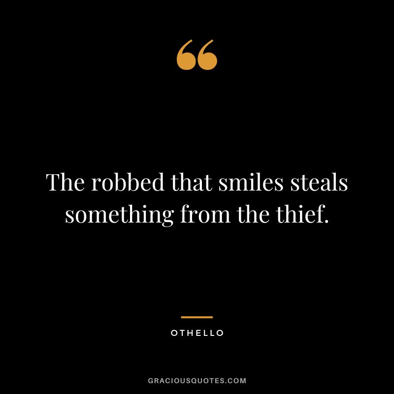 The robbed that smiles steals something from the thief. - Othello