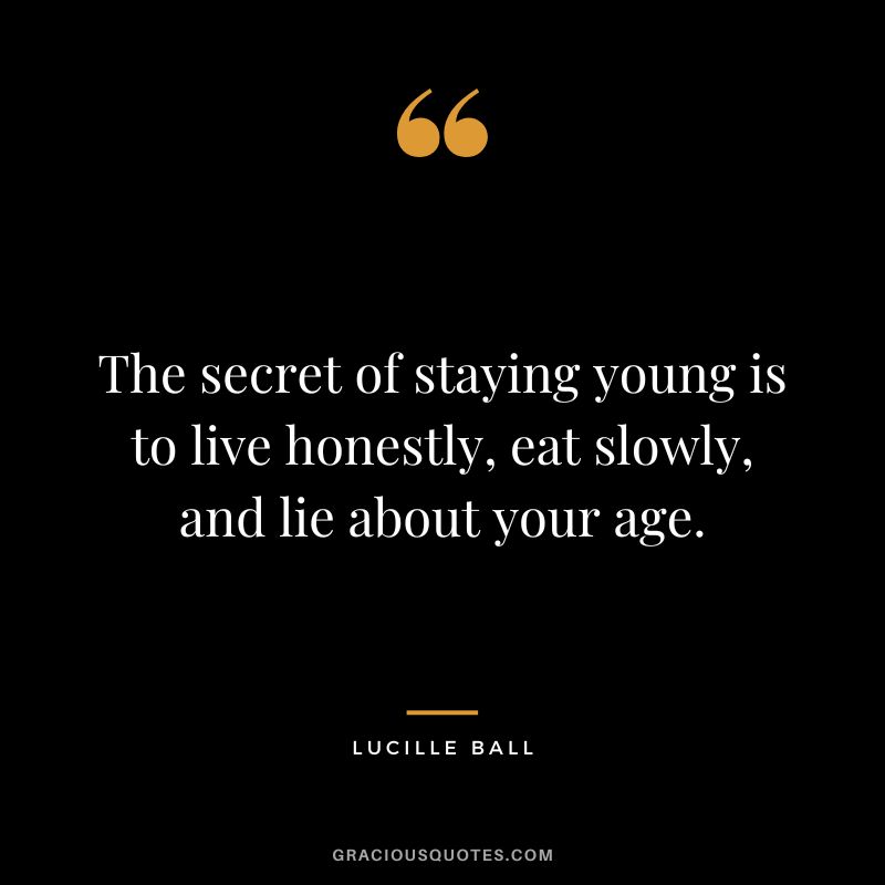 The secret of staying young is to live honestly, eat slowly, and lie about your age.