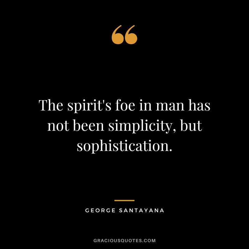 The spirit's foe in man has not been simplicity, but sophistication. - George Santayana