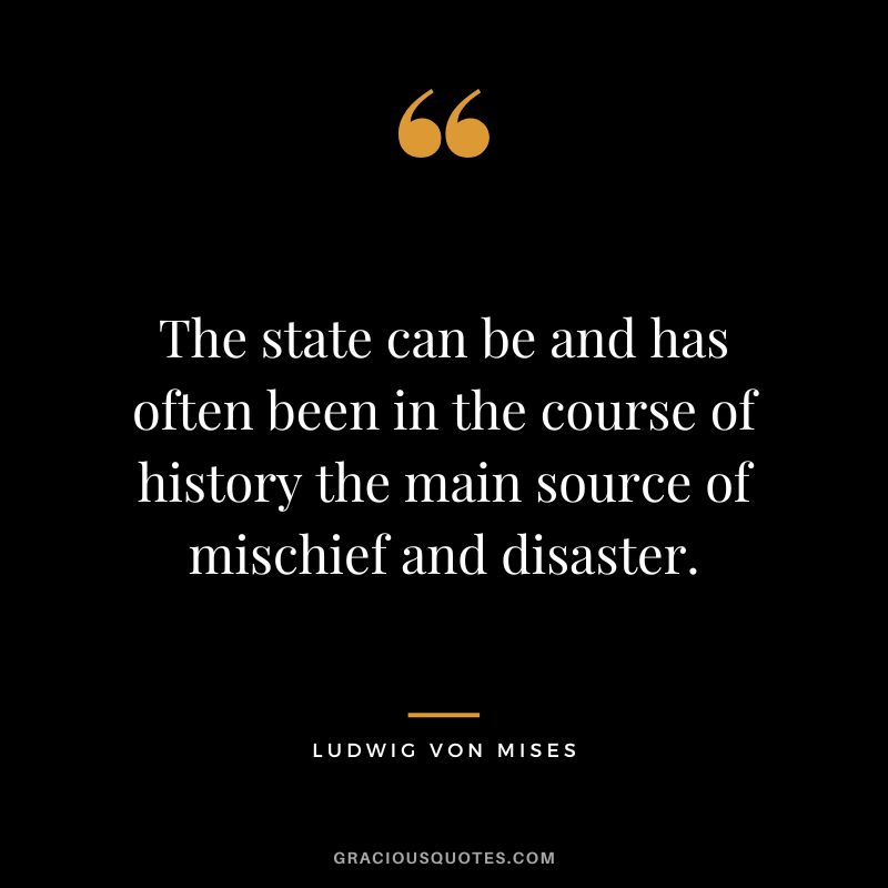 The state can be and has often been in the course of history the main source of mischief and disaster.