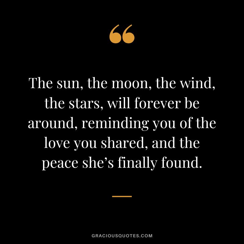 The sun, the moon, the wind, the stars, will forever be around, reminding you of the love you shared, and the peace she’s finally found.