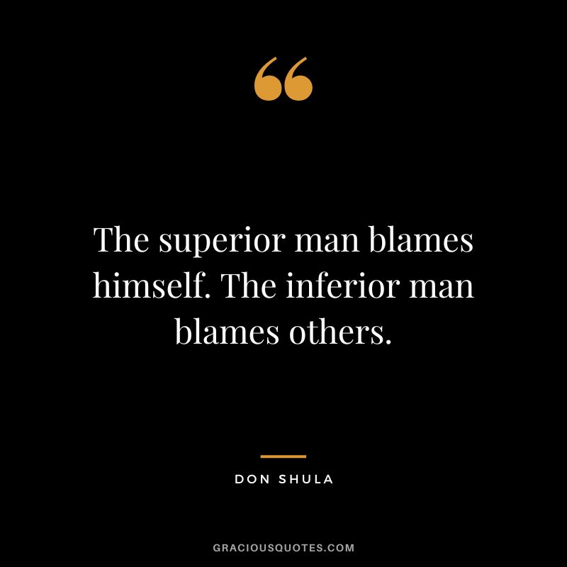 The superior man blames himself. The inferior man blames others.
