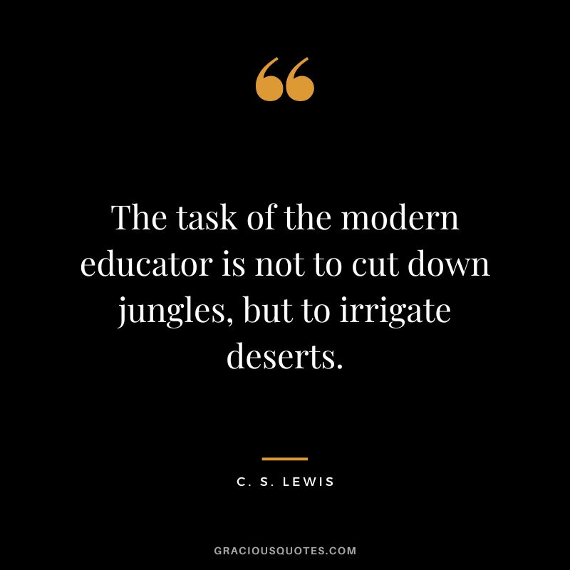 The task of the modern educator is not to cut down jungles, but to irrigate deserts. - C. S. Lewis