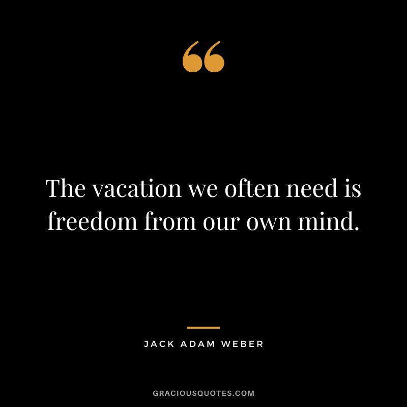 The vacation we often need is freedom from our own mind. - Jack Adam Weber
