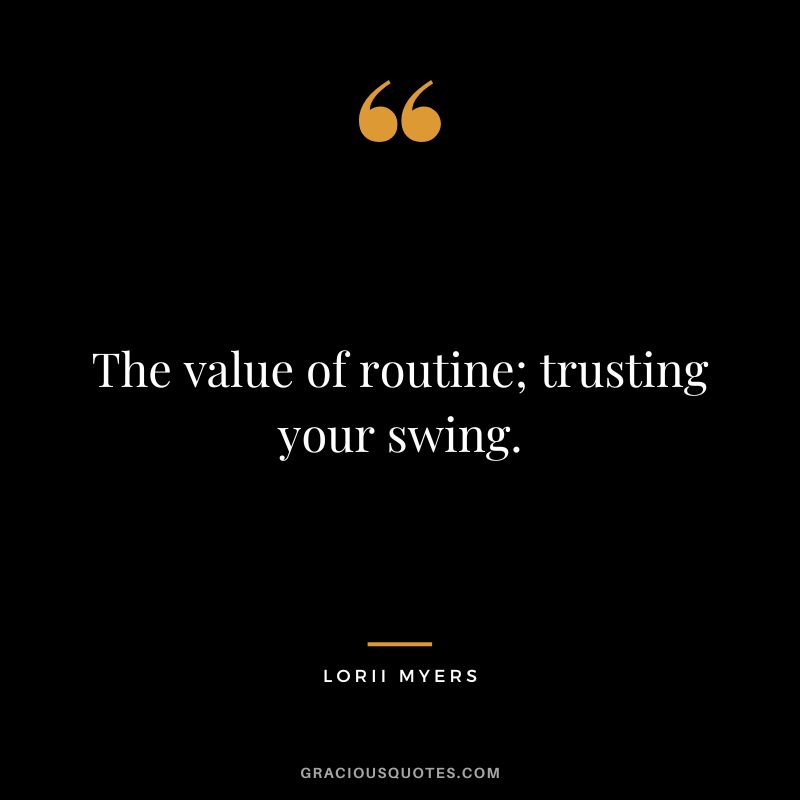The value of routine; trusting your swing. - Lorii Myers