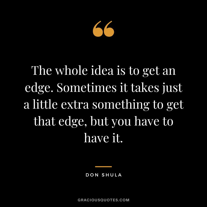 The whole idea is to get an edge. Sometimes it takes just a little extra something to get that edge, but you have to have it.