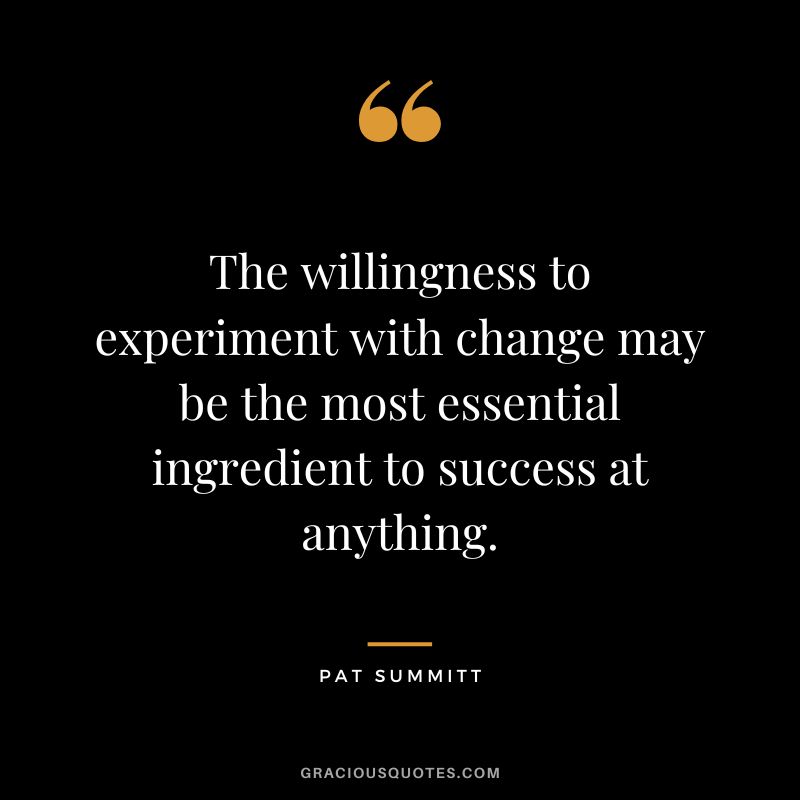 The willingness to experiment with change may be the most essential ingredient to success at anything.