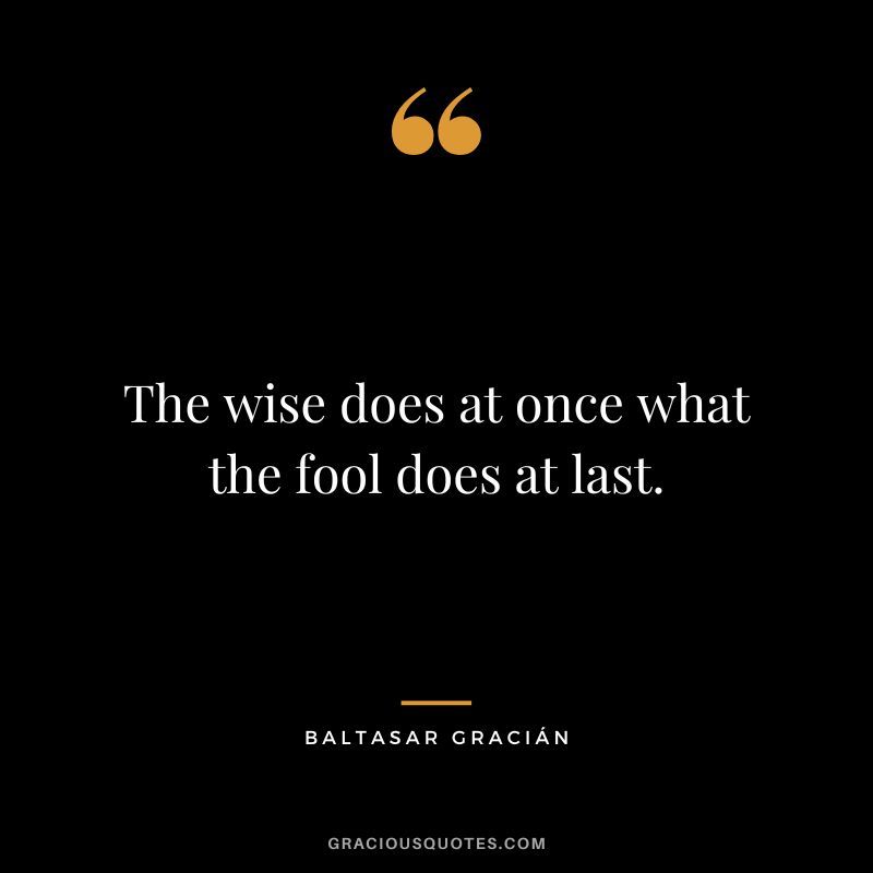 The wise does at once what the fool does at last.