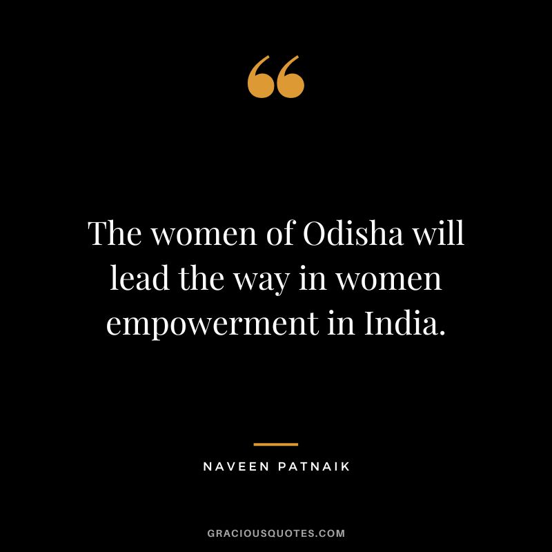The women of Odisha will lead the way in women empowerment in India. - Naveen Patnaik