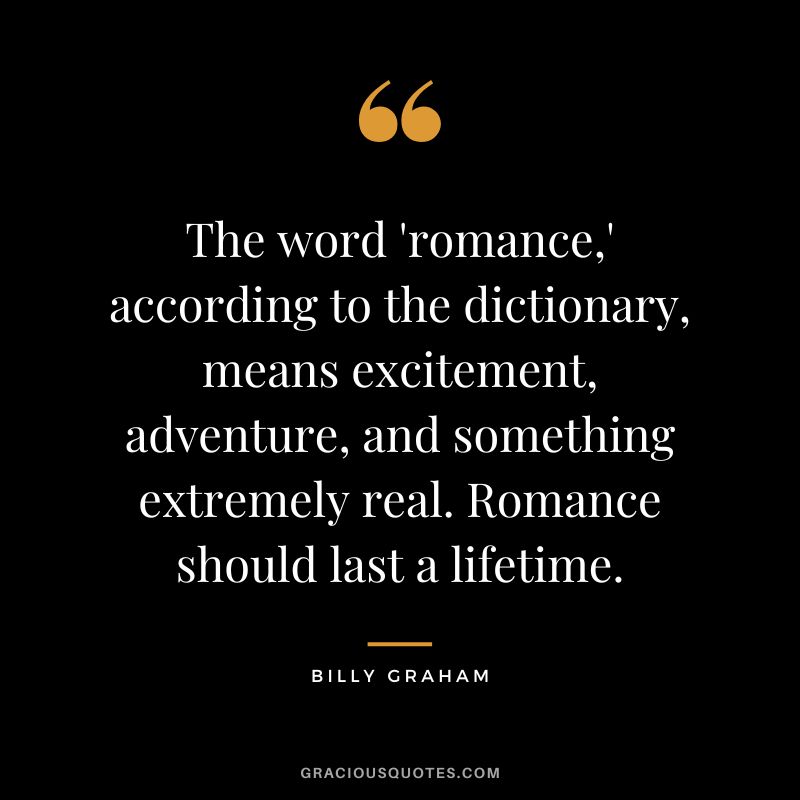 The word 'romance,' according to the dictionary, means excitement, adventure, and something extremely real. Romance should last a lifetime. - Billy Graham