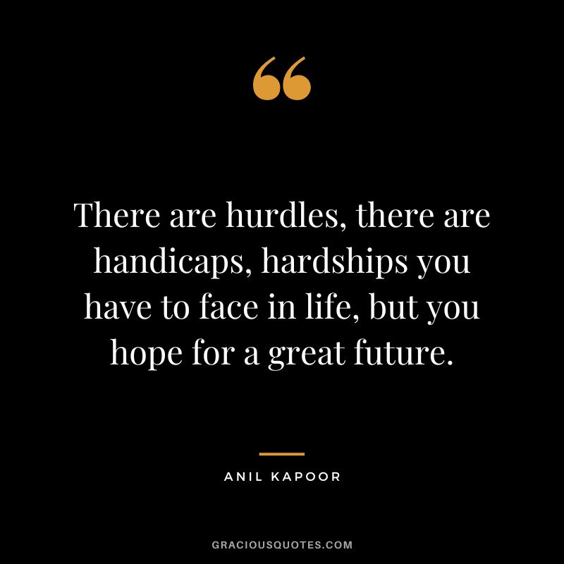There are hurdles, there are handicaps, hardships you have to face in life, but you hope for a great future. - Anil Kapoor