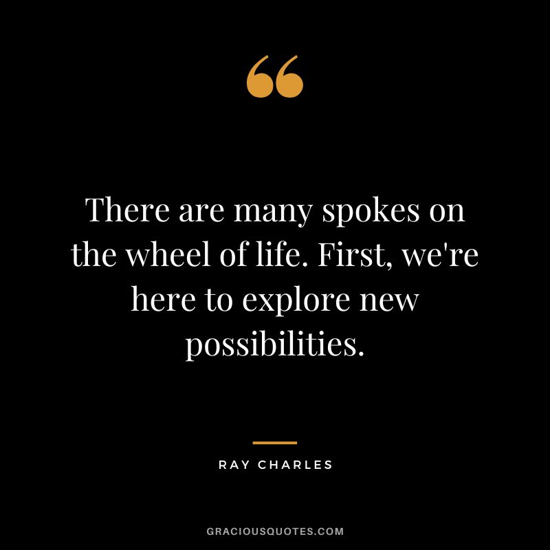 There are many spokes on the wheel of life. First, we're here to explore new possibilities. - Ray Charles