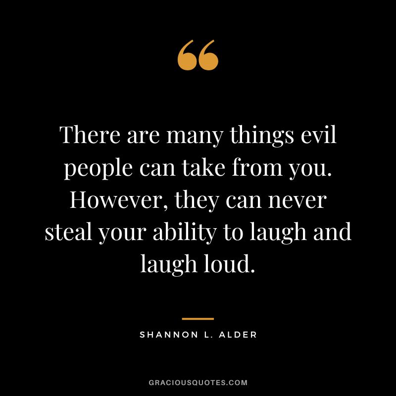 There are many things evil people can take from you. However, they can never steal your ability to laugh and laugh loud. - Shannon L. Alder