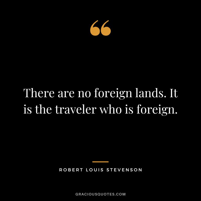 There are no foreign lands. It is the traveler who is foreign. - Robert Louis Stevenson