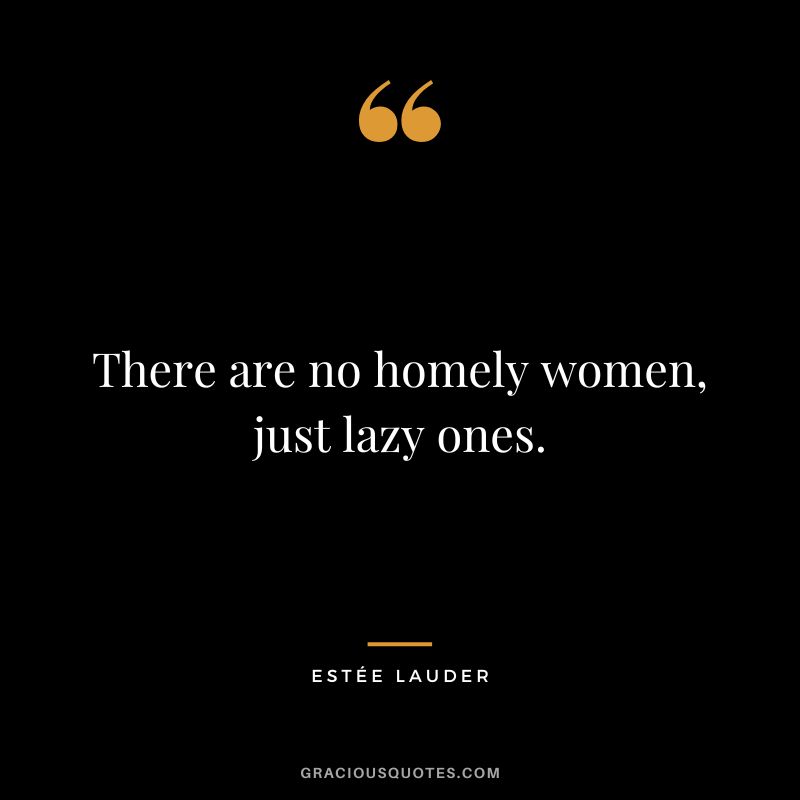 There are no homely women, just lazy ones.