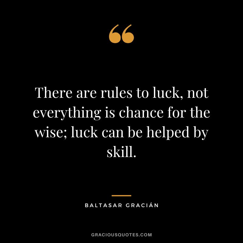 There are rules to luck, not everything is chance for the wise; luck can be helped by skill.