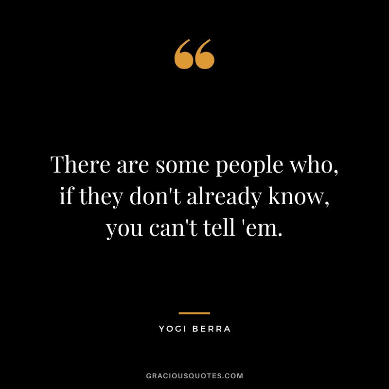 There are some people who, if they don't already know, you can't tell 'em.